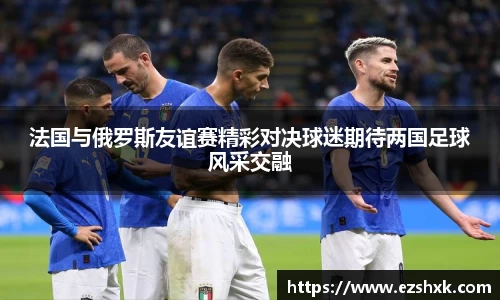 法国与俄罗斯友谊赛精彩对决球迷期待两国足球风采交融